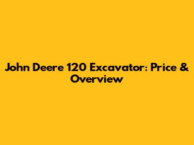 John Deere 120 Excavator: Price & Overview