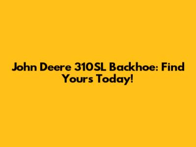 John Deere 310SL Backhoe: Find Yours Today!