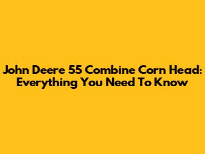John Deere 55 Combine Corn Head: Everything You Need To Know