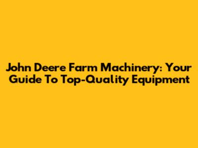John Deere Farm Machinery: Your Guide To Top-Quality Equipment