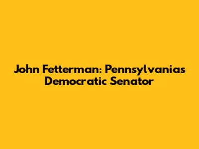 John Fetterman: Pennsylvania's Democratic Senator