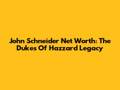 John Schneider Net Worth: The Dukes Of Hazzard Legacy