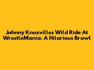 Johnny Knoxville's Wild Ride At WrestleMania: A Hilarious Brawl