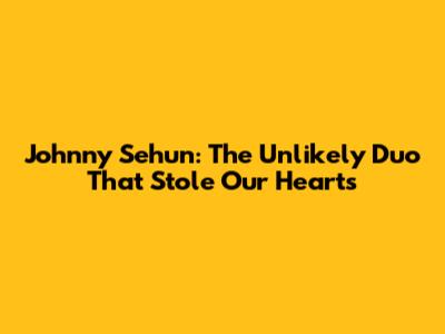 Johnny Sehun: The Unlikely Duo That Stole Our Hearts