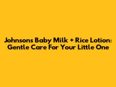 Johnson's Baby Milk + Rice Lotion: Gentle Care For Your Little One