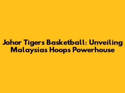 Johor Tigers Basketball: Unveiling Malaysia's Hoops Powerhouse