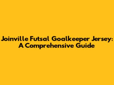 Joinville Futsal Goalkeeper Jersey: A Comprehensive Guide