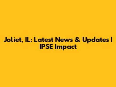 Joliet, IL: Latest News & Updates | IPSE Impact