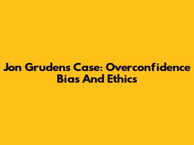 Jon Gruden's Case: Overconfidence Bias And Ethics