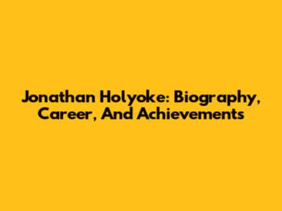 Jonathan Holyoke: Biography, Career, And Achievements