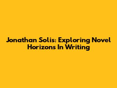 Jonathan Solis: Exploring Novel Horizons In Writing