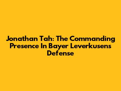 Jonathan Tah: The Commanding Presence In Bayer Leverkusen's Defense