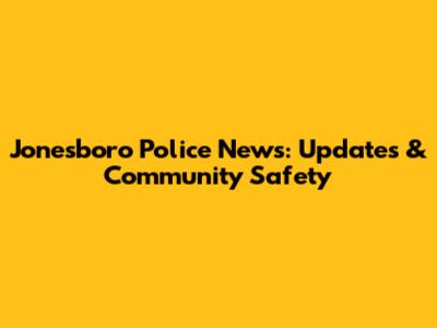 Jonesboro Police News: Updates & Community Safety