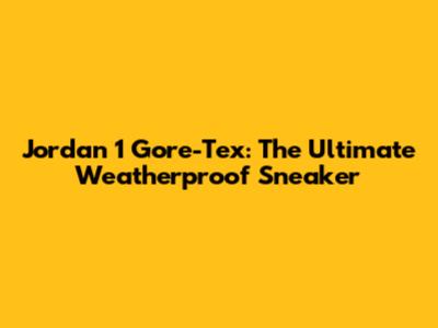 Jordan 1 Gore-Tex: The Ultimate Weatherproof Sneaker
