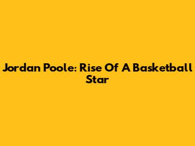 Jordan Poole: Rise Of A Basketball Star