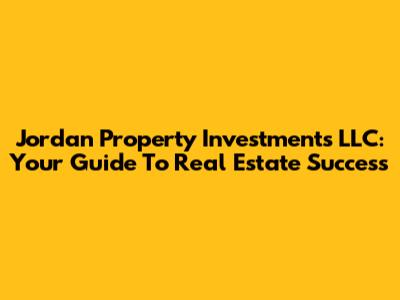 Jordan Property Investments LLC: Your Guide To Real Estate Success