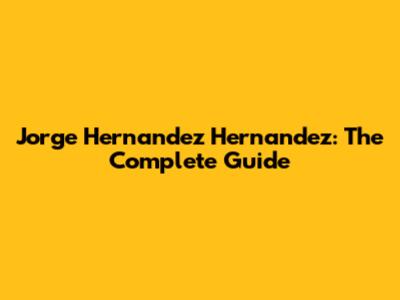 Jorge Hernandez Hernandez: The Complete Guide