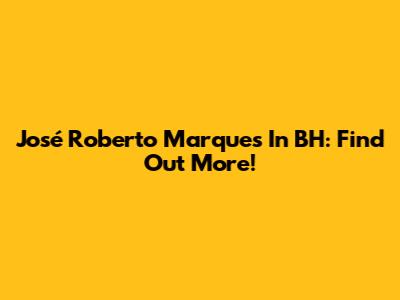 José Roberto Marques In BH: Find Out More!