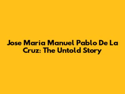 Jose Maria Manuel Pablo De La Cruz: The Untold Story