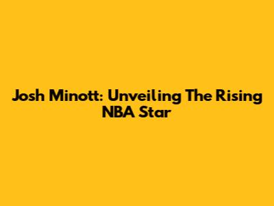 Josh Minott: Unveiling The Rising NBA Star
