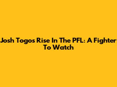 Josh Togo's Rise In The PFL: A Fighter To Watch