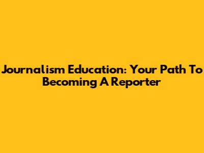 Journalism Education: Your Path To Becoming A Reporter
