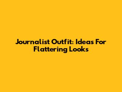 Journalist Outfit: Ideas For Flattering Looks