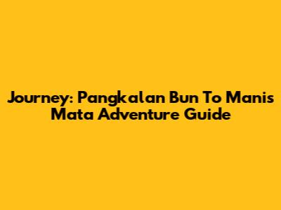 Journey: Pangkalan Bun To Manis Mata Adventure Guide