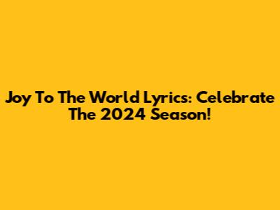 Joy To The World Lyrics: Celebrate The 2024 Season!