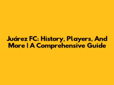 Juárez FC: History, Players, And More | A Comprehensive Guide