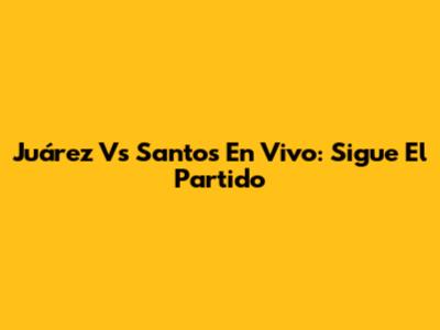 Juárez Vs Santos En Vivo: Sigue El Partido