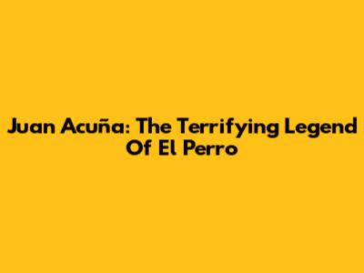 Juan Acuña: The Terrifying Legend Of 'El Perro'