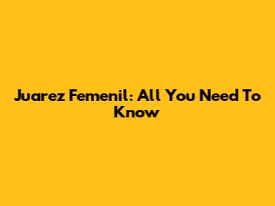 Juarez Femenil: All You Need To Know