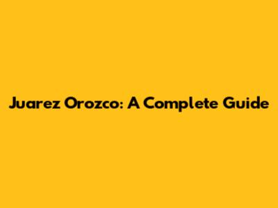 Juarez Orozco: A Complete Guide