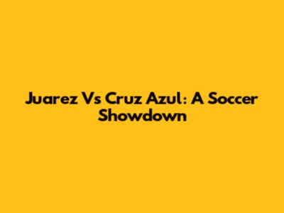 Juarez Vs Cruz Azul: A Soccer Showdown