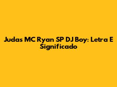 Judas MC Ryan SP DJ Boy: Letra E Significado