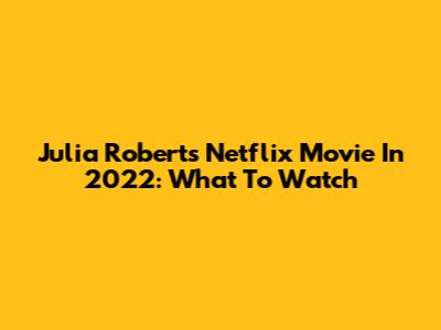 Julia Roberts' Netflix Movie In 2022: What To Watch