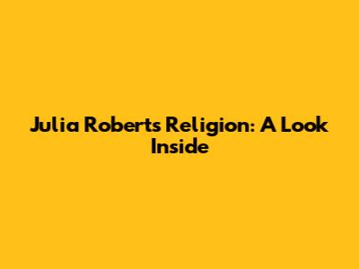 Julia Roberts' Religion: A Look Inside