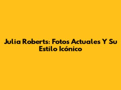 Julia Roberts: Fotos Actuales Y Su Estilo Icónico