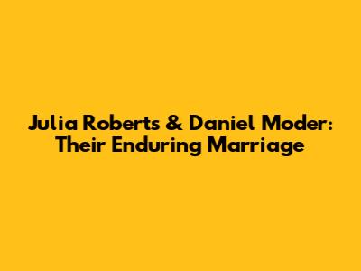 Julia Roberts & Daniel Moder: Their Enduring Marriage