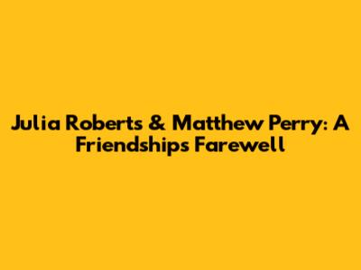 Julia Roberts & Matthew Perry: A Friendship's Farewell