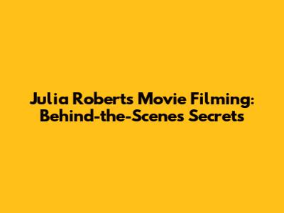 Julia Roberts Movie Filming: Behind-the-Scenes Secrets