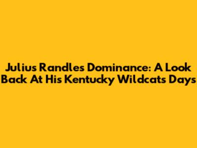 Julius Randle's Dominance: A Look Back At His Kentucky Wildcats Days
