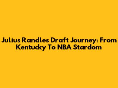 Julius Randle's Draft Journey: From Kentucky To NBA Stardom