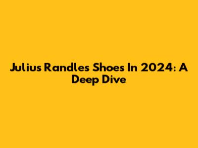 Julius Randle's Shoes In 2024: A Deep Dive