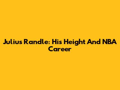 Julius Randle: His Height And NBA Career