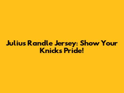 Julius Randle Jersey: Show Your Knicks Pride!