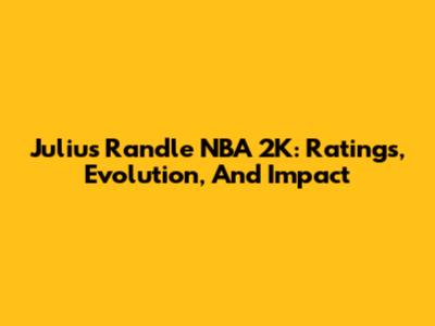 Julius Randle NBA 2K: Ratings, Evolution, And Impact