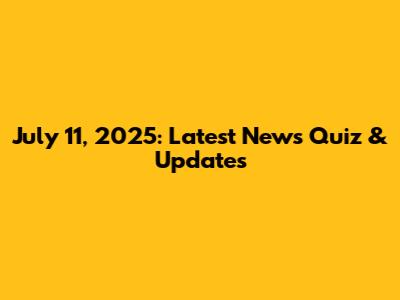 July 11, 2025: Latest News Quiz & Updates
