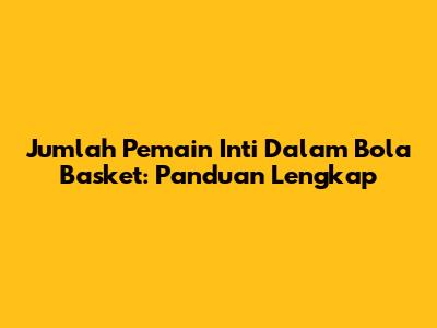 Jumlah Pemain Inti Dalam Bola Basket: Panduan Lengkap
